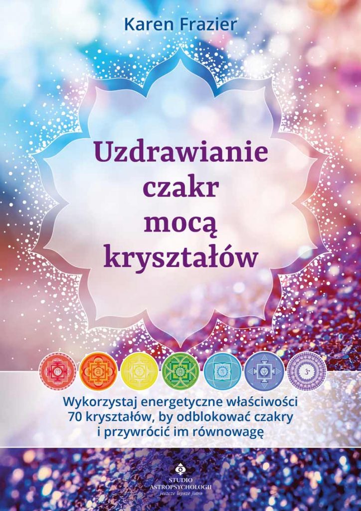Uzdrawianie czakr mocą kryształów. Wykorzystaj energetyczne właściwości 70 kryształów, by odblokować czakry i przywrócić im równowagę – Karen Frazier